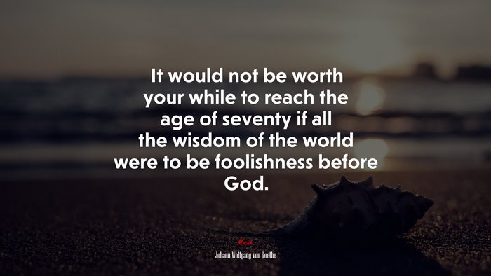 It would not be worth your while to reach the age of seventy if all the wisdom of the world were to be foolishness before God. | Johann Wolfgang von Goethe quote