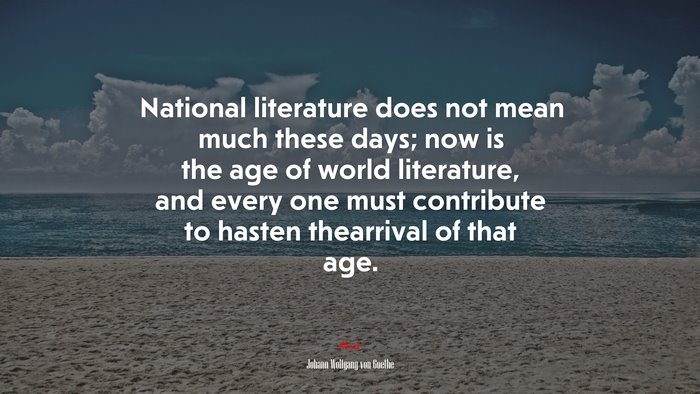 National literature does not mean much these days; now is the age of world literature, and every one must contribute to hasten thearrival of that age. | Johann Wolfgang von Goethe quote