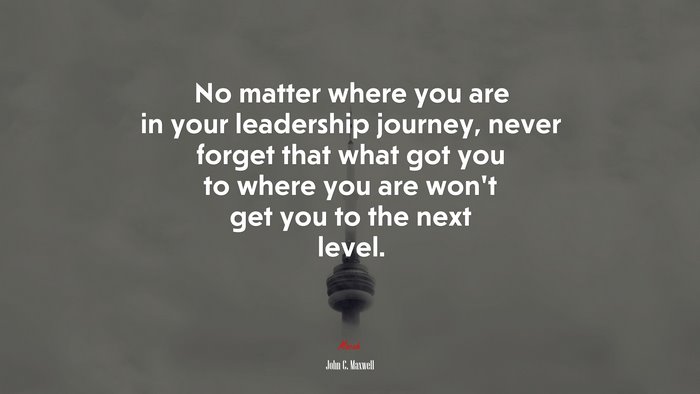 No matter where you are in your leadership journey, never forget that what got you to where you are won’t get you to the next level. | John C. Maxwell quote