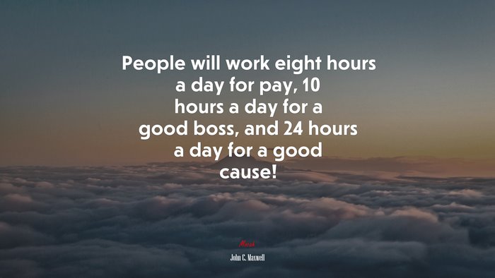 People will work eight hours a day for pay, 10 hours a day for a good boss, and 24 hours a day for a good cause! | John C. Maxwell quote