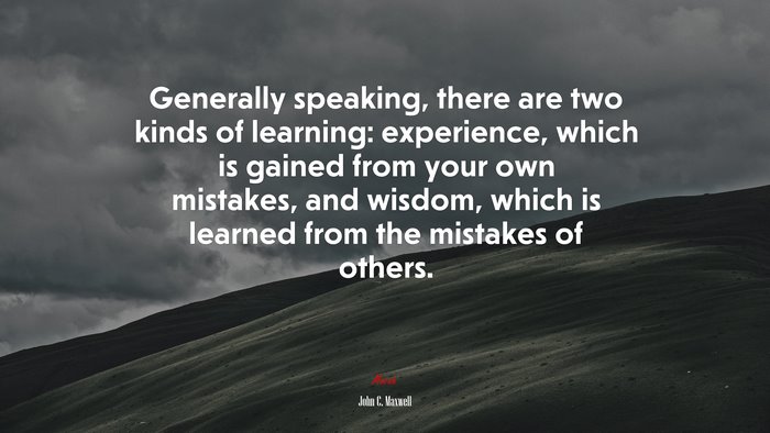 Generally speaking, there are two kinds of learning: experience, which is gained from your own mistakes, and wisdom, which is learned from the mistakes of others. | John C. Maxwell quote