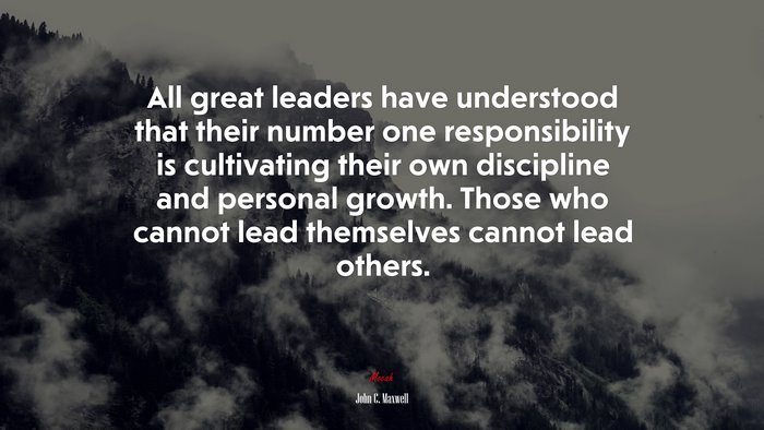 All great leaders have understood that their number one responsibility is cultivating their own discipline and personal growth. Those who cannot lead themselves cannot lead others. | John C. Maxwell quote