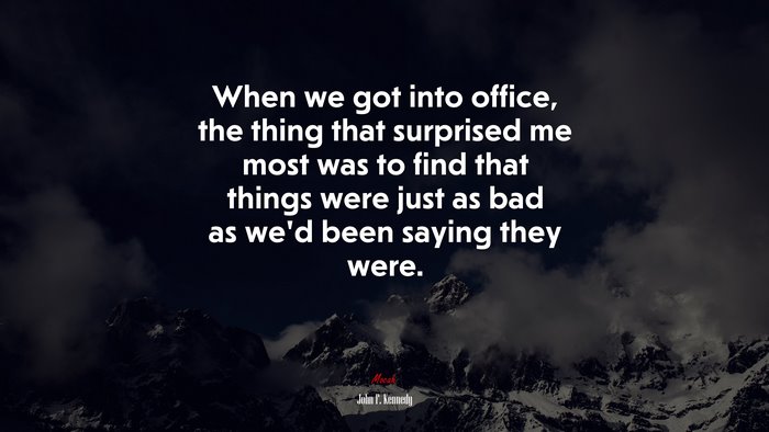 When we got into office, the thing that surprised me most was to find that things were just as bad as we’d been saying they were. | John F. Kennedy quote