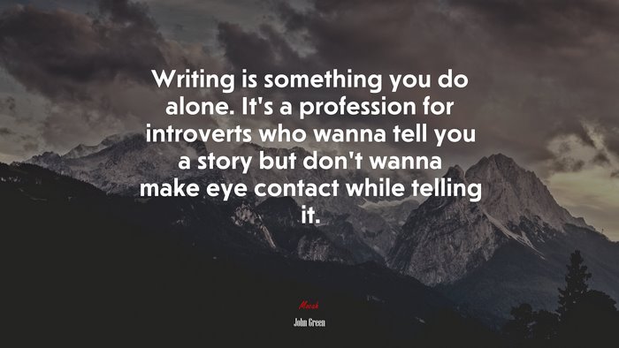Writing is something you do alone. It’s a profession for introverts who wanna tell you a story but don’t wanna make eye contact while telling it. | John Green quote