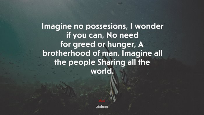 Imagine no possesions, I wonder if you can, No need for greed or hunger, A brotherhood of man. Imagine all the people Sharing all the world. | John Lennon quote