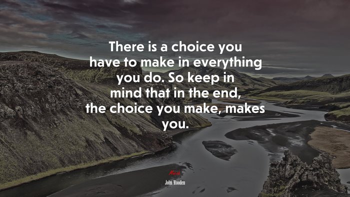 There is a choice you have to make in everything you do. So keep in mind that in the end, the choice you make, makes you. | John Wooden quote