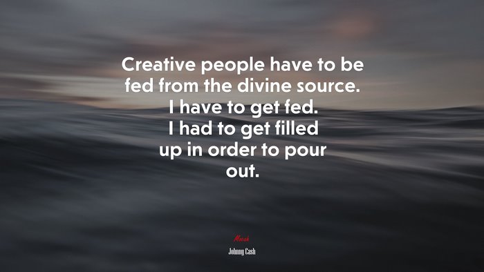 Creative people have to be fed from the divine source. I have to get fed. I had to get filled up in order to pour out. | Johnny Cash quote