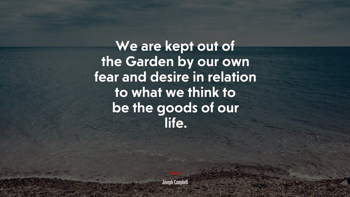 We are kept out of the Garden by our own fear and desire in relation to what we think to be the goods of our life. | Joseph Campbell quote