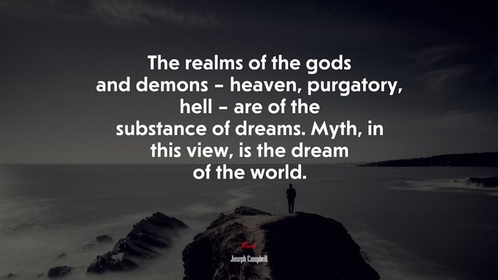 The realms of the gods and demons – heaven, purgatory, hell – are of the substance of dreams. Myth, in this view, is the dream of the world. | Joseph Campbell quote