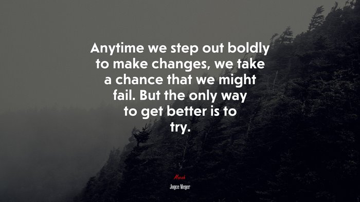 Anytime we step out boldly to make changes, we take a chance that we might fail. But the only way to get better is to try. | Joyce Meyer quote