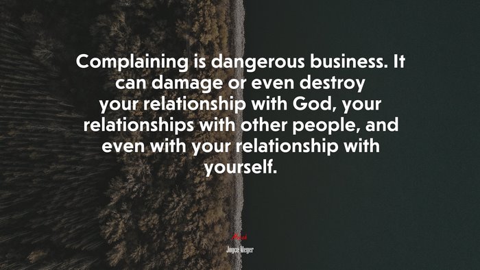 Complaining is dangerous business. It can damage or even destroy your relationship with God, your relationships with other people, and even with your relationship with yourself. | Joyce Meyer quote