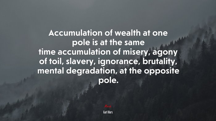 Accumulation of wealth at one pole is at the same time accumulation of misery, agony of toil, slavery, ignorance, brutality, mental degradation, at the opposite pole. | Karl Marx quote
