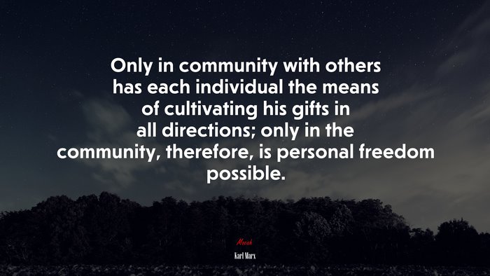 Only in community with others has each individual the means of cultivating his gifts in all directions; only in the community, therefore, is personal freedom possible. | Karl Marx quote