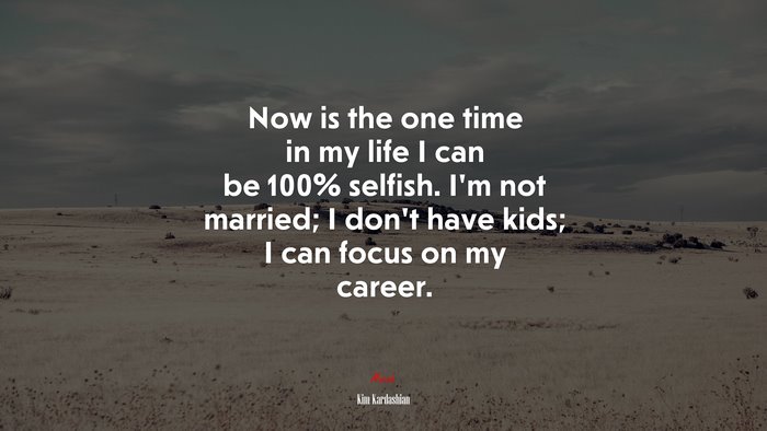 Now is the one time in my life I can be 100% selfish. I’m not married; I don’t have kids; I can focus on my career. | Kim Kardashian quote