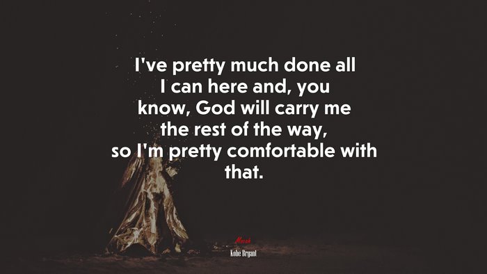 I’ve pretty much done all I can here and, you know, God will carry me the rest of the way, so I’m pretty comfortable with that. | Kobe Bryant quote