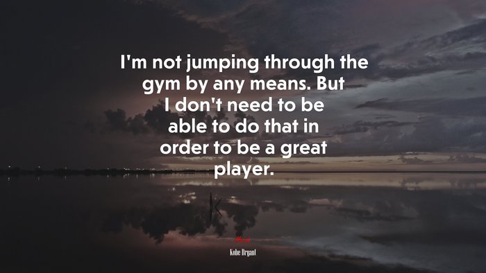 I’m not jumping through the gym by any means. But I don’t need to be able to do that in order to be a great player. | Kobe Bryant quote