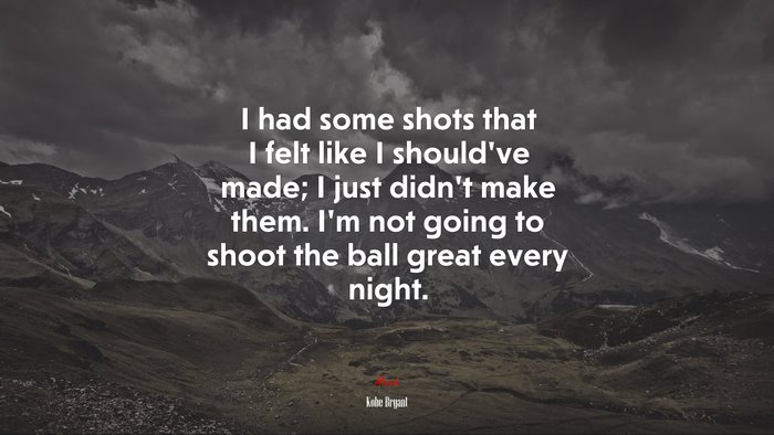 I had some shots that I felt like I should’ve made; I just didn’t make them. I’m not going to shoot the ball great every night. | Kobe Bryant quote
