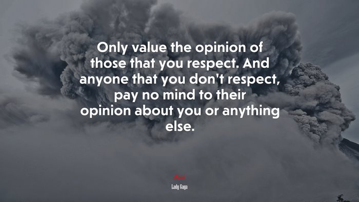 Only value the opinion of those that you respect. And anyone that you don’t respect, pay no mind to their opinion about you or anything else. | Lady Gaga quote