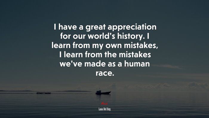 I have a great appreciation for our world’s history. I learn from my own mistakes, I learn from the mistakes we’ve made as a human race. | Lana Del Rey quote