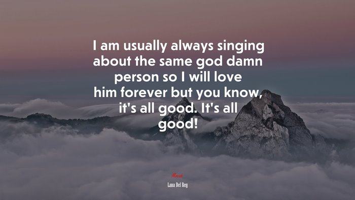 I am usually always singing about the same god damn person so I will love him forever but you know, it’s all good. It’s all good! | Lana Del Rey quote
