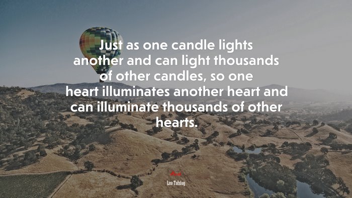 Just as one candle lights another and can light thousands of other candles, so one heart illuminates another heart and can illuminate thousands of other hearts. | Leo Tolstoy quote