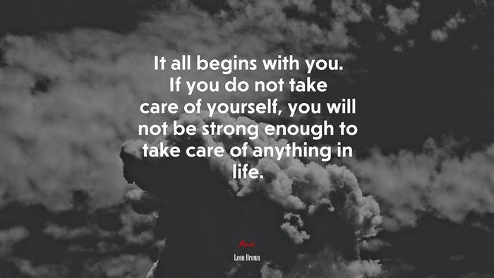 It all begins with you. If you do not take care of yourself, you will not be strong enough to take care of anything in life. | Leon Brown quote