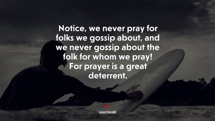 Notice, we never pray for folks we gossip about, and we never gossip about the folk for whom we pray! For prayer is a great deterrent. | Leonard Ravenhill quote