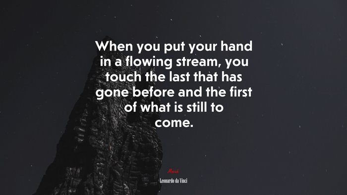 When you put your hand in a flowing stream, you touch the last that has gone before and the first of what is still to come. | Leonardo da Vinci quote