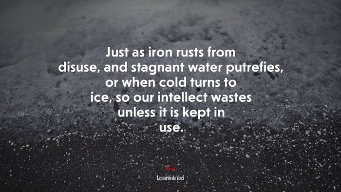 Just as iron rusts from disuse, and stagnant water putrefies, or when cold turns to ice, so our intellect wastes unless it is kept in use. | Leonardo da Vinci quote