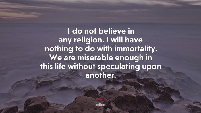 I do not believe in any religion, I will have nothing to do with immortality. We are miserable enough in this life without speculating upon another. | Lord Byron quote