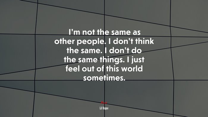 I’m not the same as other people. I don’t think the same. I don’t do the same things. I just feel out of this world sometimes. | Lil Wayne quote