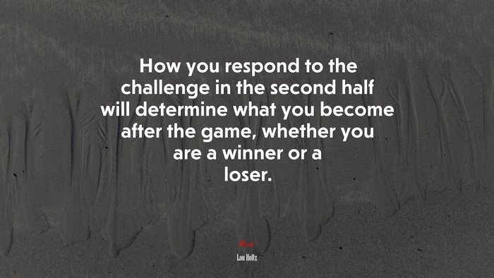 How you respond to the challenge in the second half will determine what you become after the game, whether you are a winner or a loser. | Lou Holtz quote