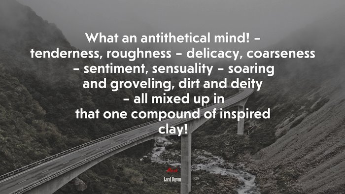What an antithetical mind! – tenderness, roughness – delicacy, coarseness – sentiment, sensuality – soaring and groveling, dirt and deity – all mixed up in that one compound of inspired clay! | Lord Byron quote