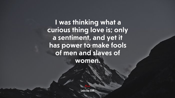 I was thinking what a curious thing love is; only a sentiment, and yet it has power to make fools of men and slaves of women. | Louisa May Alcott quote