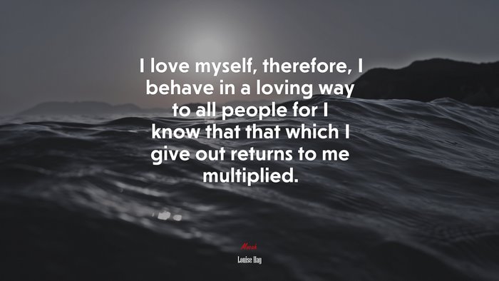 I love myself, therefore, I behave in a loving way to all people for I know that that which I give out returns to me multiplied. | Louise Hay quote