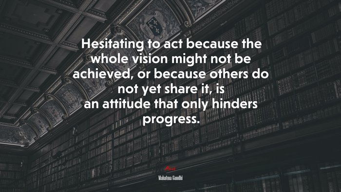 Hesitating to act because the whole vision might not be achieved, or because others do not yet share it, is an attitude that only hinders progress. | Mahatma Gandhi quote
