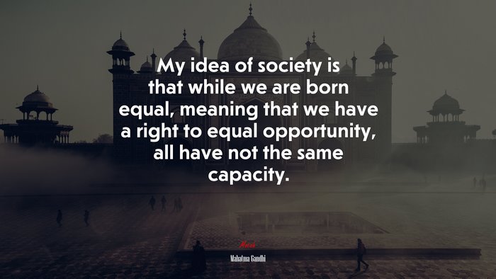 My idea of society is that while we are born equal, meaning that we have a right to equal opportunity, all have not the same capacity. | Mahatma Gandhi quote