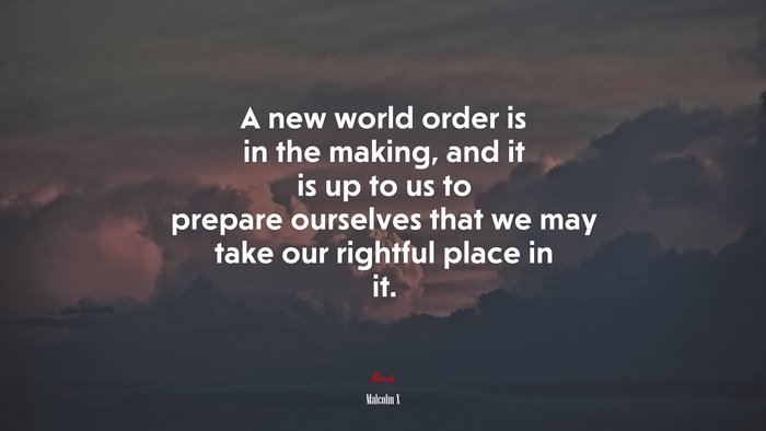 A new world order is in the making, and it is up to us to prepare ourselves that we may take our rightful place in it. | Malcolm X quote
