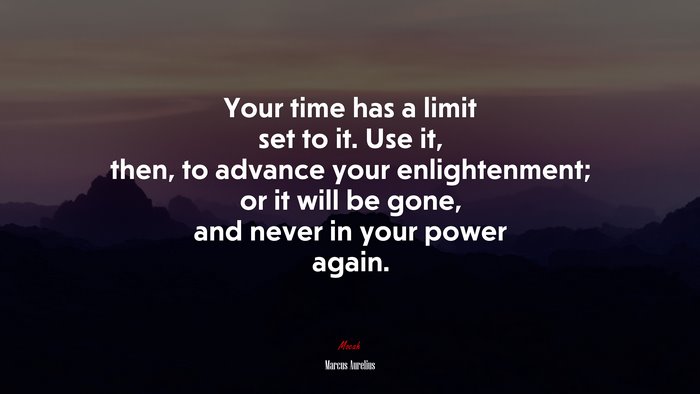 Your time has a limit set to it. Use it, then, to advance your enlightenment; or it will be gone, and never in your power again. | Marcus Aurelius quote