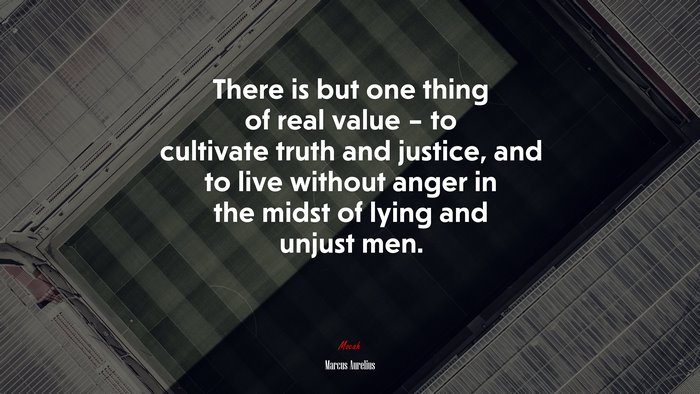There is but one thing of real value – to cultivate truth and justice, and to live without anger in the midst of lying and unjust men. | Marcus Aurelius quote