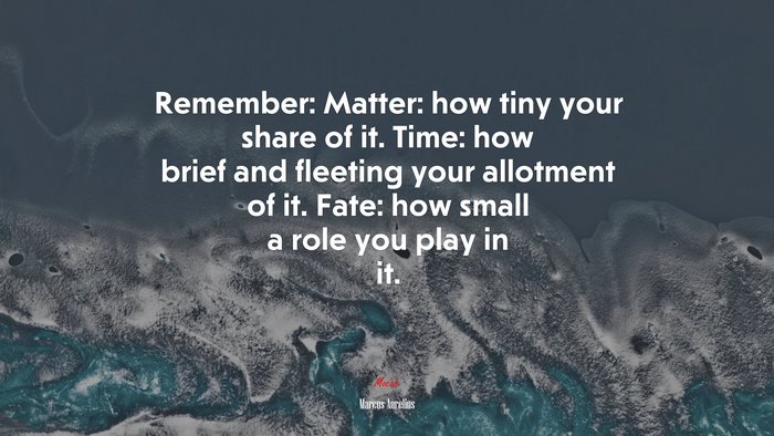 Remember: Matter: how tiny your share of it. Time: how brief and fleeting your allotment of it. Fate: how small a role you play in it. | Marcus Aurelius quote