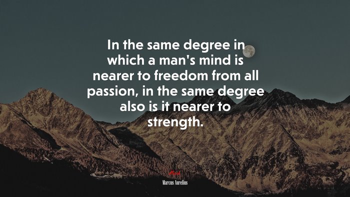 In the same degree in which a man’s mind is nearer to freedom from all passion, in the same degree also is it nearer to strength. | Marcus Aurelius quote