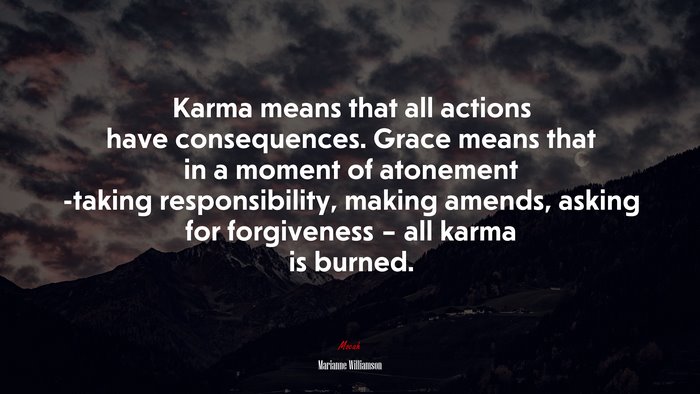 Karma means that all actions have consequences. Grace means that in a moment of atonement -taking responsibility, making amends, asking for forgiveness – all karma is burned. | Marianne Williamson quote