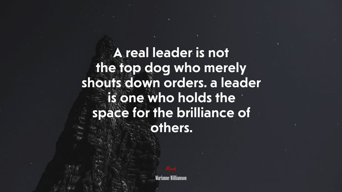 A real leader is not the top dog who merely shouts down orders. a leader is one who holds the space for the brilliance of others. | Marianne Williamson quote
