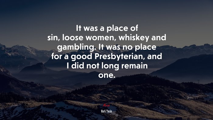 It was a place of sin, loose women, whiskey and gambling. It was no place for a good Presbyterian, and I did not long remain one. | Mark Twain quote