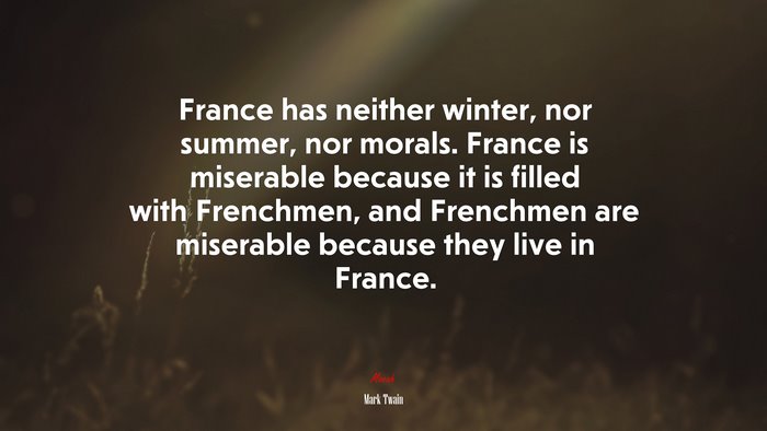 France has neither winter, nor summer, nor morals. France is miserable because it is filled with Frenchmen, and Frenchmen are miserable because they live in France. | Mark Twain quote