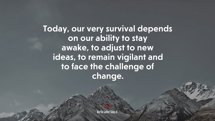 Today, our very survival depends on our ability to stay awake, to adjust to new ideas, to remain vigilant and to face the challenge of change. | Martin Luther King Jr. quote