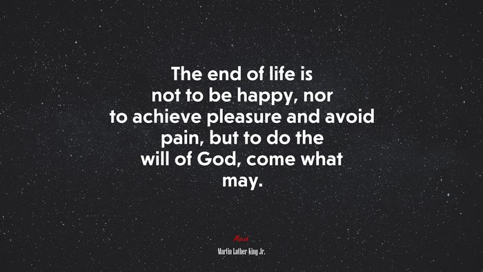 The end of life is not to be happy, nor to achieve pleasure and avoid pain, but to do the will of God, come what may. | Martin Luther King Jr. quote