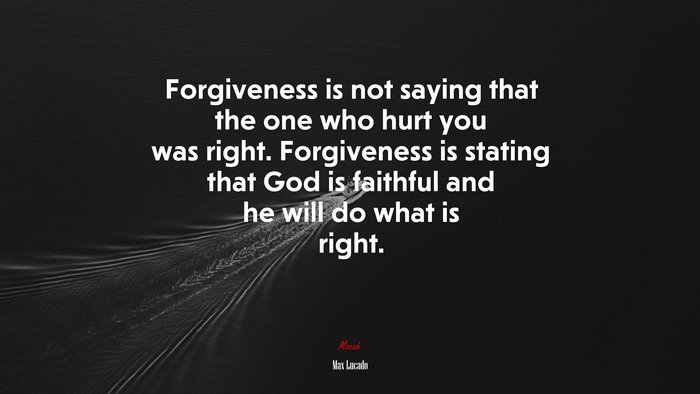 Forgiveness is not saying that the one who hurt you was right. Forgiveness is stating that God is faithful and he will do what is right. | Max Lucado quote