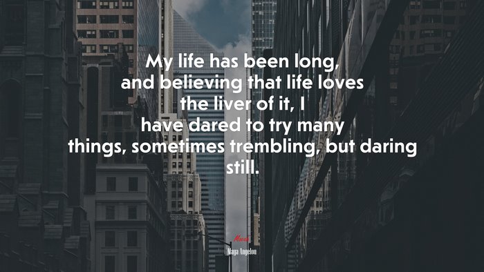 My life has been long, and believing that life loves the liver of it, I have dared to try many things, sometimes trembling, but daring still. | Maya Angelou quote